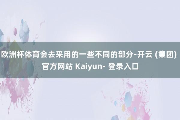 欧洲杯体育会去采用的一些不同的部分-开云 (集团) 官方网站 Kaiyun- 登录入口