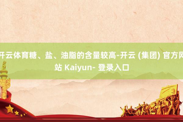 开云体育糖、盐、油脂的含量较高-开云 (集团) 官方网站 Kaiyun- 登录入口
