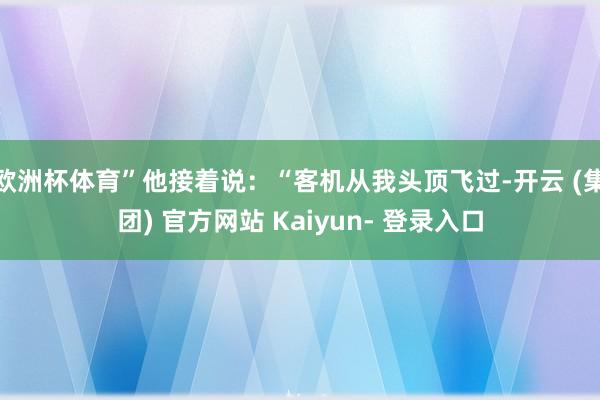 欧洲杯体育”他接着说：“客机从我头顶飞过-开云 (集团) 官方网站 Kaiyun- 登录入口