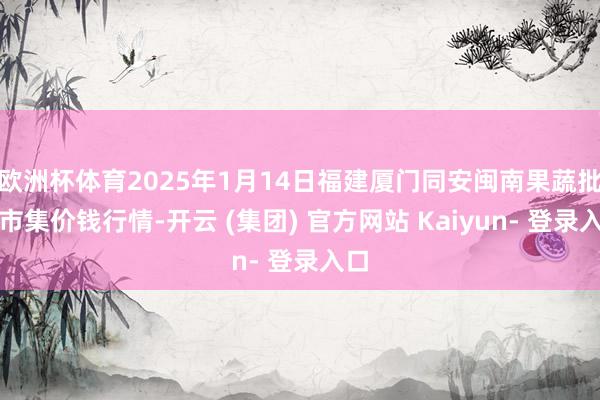 欧洲杯体育2025年1月14日福建厦门同安闽南果蔬批发市集价钱行情-开云 (集团) 官方网站 Kaiyun- 登录入口