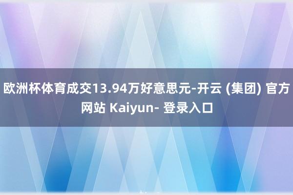 欧洲杯体育成交13.94万好意思元-开云 (集团) 官方网站 Kaiyun- 登录入口
