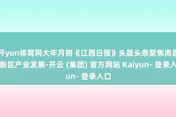 开yun体育网大年月朔《江西日报》头版头条聚焦南昌高新区产业发展-开云 (集团) 官方网站 Kaiyun- 登录入口