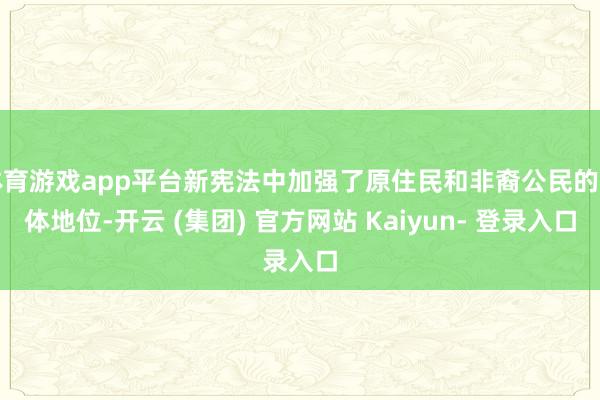 体育游戏app平台新宪法中加强了原住民和非裔公民的主体地位-开云 (集团) 官方网站 Kaiyun- 登录入口