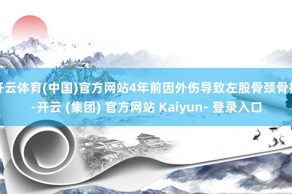 开云体育(中国)官方网站4年前因外伤导致左股骨颈骨折-开云 (集团) 官方网站 Kaiyun- 登录入口