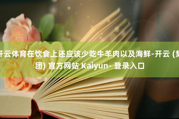 开云体育在饮食上还应该少吃牛羊肉以及海鲜-开云 (集团) 官方网站 Kaiyun- 登录入口
