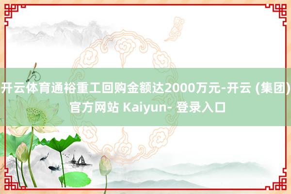 开云体育通裕重工回购金额达2000万元-开云 (集团) 官方网站 Kaiyun- 登录入口