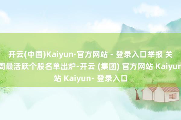 开云(中国)Kaiyun·官方网站 - 登录入口举报 关连阅读  本周最活跃个股名单出炉-开云 (集团) 官方网站 Kaiyun- 登录入口
