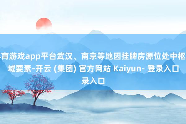 体育游戏app平台武汉、南京等地因挂牌房源位处中枢区域要素-开云 (集团) 官方网站 Kaiyun- 登录入口