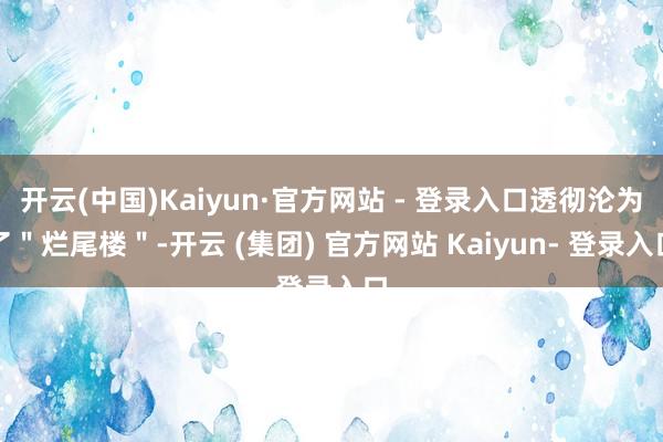 开云(中国)Kaiyun·官方网站 - 登录入口透彻沦为了＂烂尾楼＂-开云 (集团) 官方网站 Kaiyun- 登录入口
