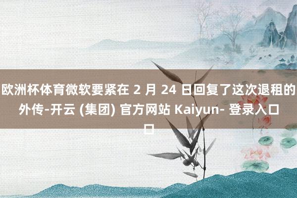 欧洲杯体育微软要紧在 2 月 24 日回复了这次退租的外传-开云 (集团) 官方网站 Kaiyun- 登录入口