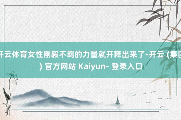开云体育女性刚毅不羁的力量就开释出来了-开云 (集团) 官方网站 Kaiyun- 登录入口