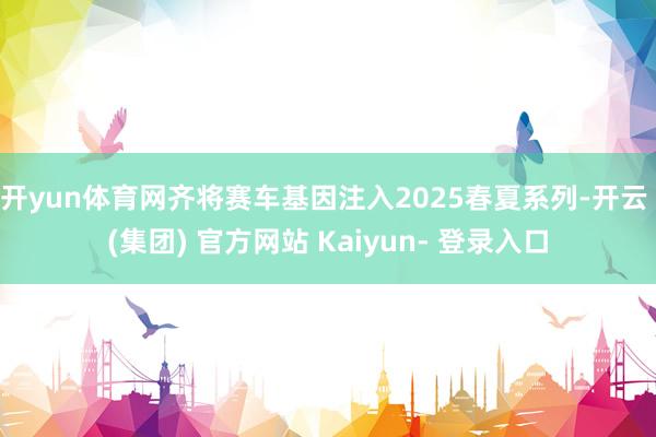开yun体育网齐将赛车基因注入2025春夏系列-开云 (集团) 官方网站 Kaiyun- 登录入口