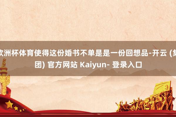 欧洲杯体育使得这份婚书不单是是一份回想品-开云 (集团) 官方网站 Kaiyun- 登录入口