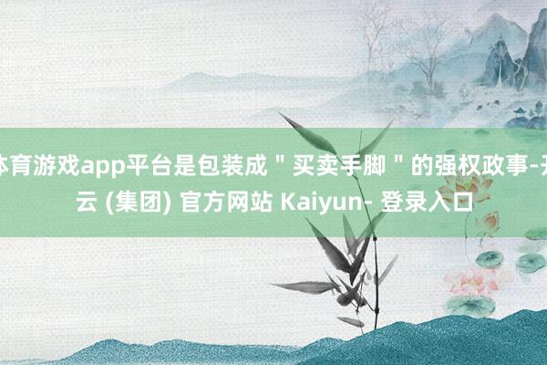 体育游戏app平台是包装成＂买卖手脚＂的强权政事-开云 (集团) 官方网站 Kaiyun- 登录入口