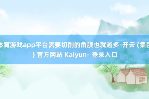 体育游戏app平台需要切削的角膜也就越多-开云 (集团) 官方网站 Kaiyun- 登录入口
