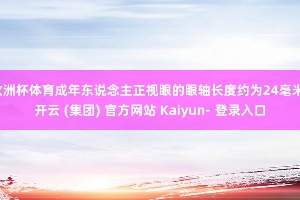 欧洲杯体育成年东说念主正视眼的眼轴长度约为24毫米-开云 (集团) 官方网站 Kaiyun- 登录入口
