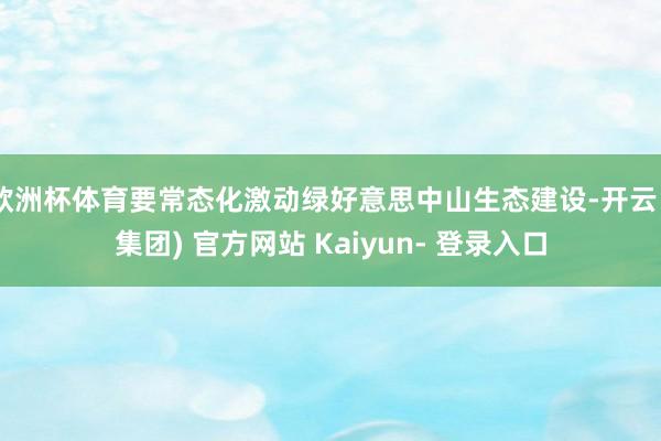 欧洲杯体育要常态化激动绿好意思中山生态建设-开云 (集团) 官方网站 Kaiyun- 登录入口