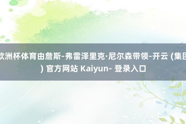 欧洲杯体育由詹斯-弗雷泽里克·尼尔森带领-开云 (集团) 官方网站 Kaiyun- 登录入口