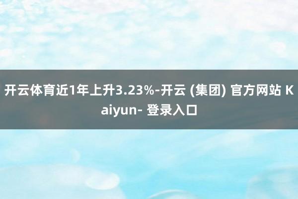 开云体育近1年上升3.23%-开云 (集团) 官方网站 Kaiyun- 登录入口