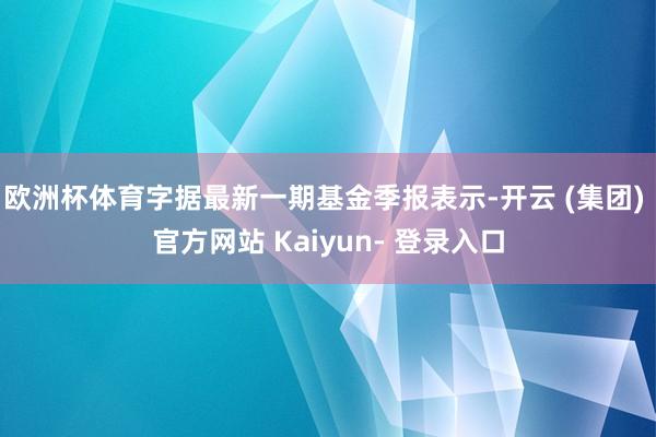 欧洲杯体育字据最新一期基金季报表示-开云 (集团) 官方网站 Kaiyun- 登录入口