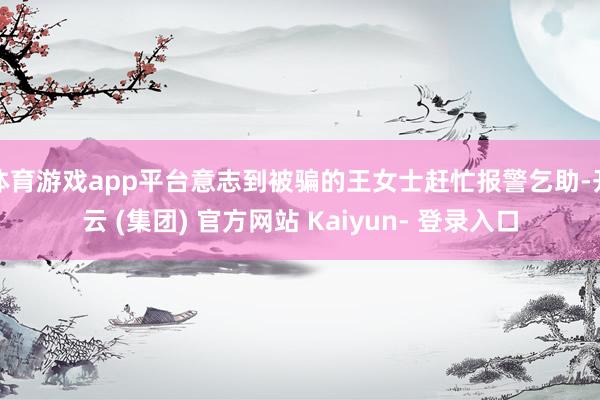 体育游戏app平台意志到被骗的王女士赶忙报警乞助-开云 (集团) 官方网站 Kaiyun- 登录入口