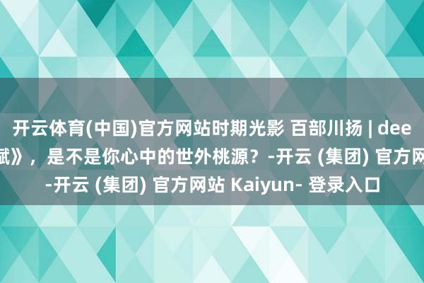 开云体育(中国)官方网站时期光影 百部川扬 | deepseek 生成的《四川赋》，是不是你心中的世外桃源？-开云 (集团) 官方网站 Kaiyun- 登录入口