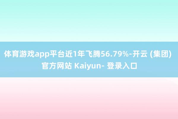 体育游戏app平台近1年飞腾56.79%-开云 (集团) 官方网站 Kaiyun- 登录入口