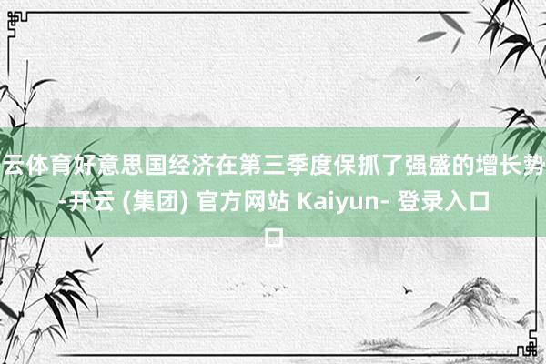 开云体育好意思国经济在第三季度保抓了强盛的增长势头-开云 (集团) 官方网站 Kaiyun- 登录入口