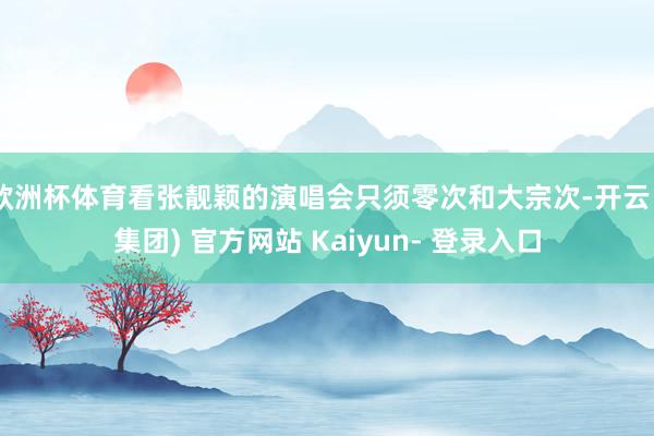 欧洲杯体育看张靓颖的演唱会只须零次和大宗次-开云 (集团) 官方网站 Kaiyun- 登录入口