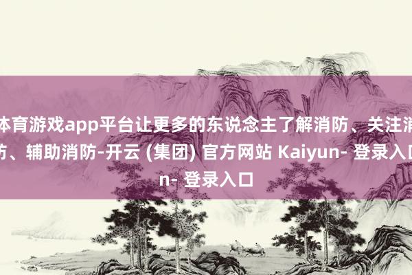 体育游戏app平台让更多的东说念主了解消防、关注消防、辅助消防-开云 (集团) 官方网站 Kaiyun- 登录入口