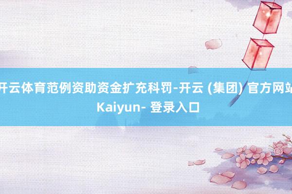 开云体育范例资助资金扩充科罚-开云 (集团) 官方网站 Kaiyun- 登录入口
