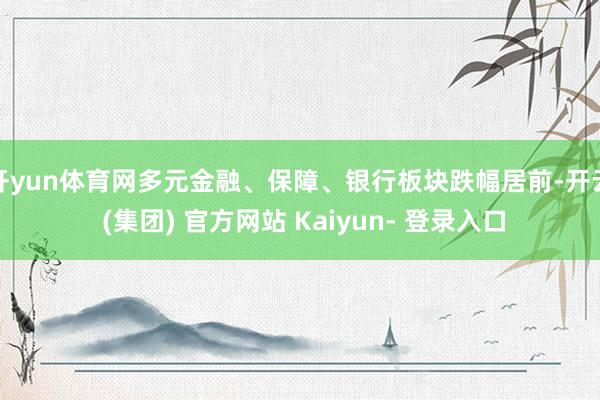 开yun体育网多元金融、保障、银行板块跌幅居前-开云 (集团) 官方网站 Kaiyun- 登录入口