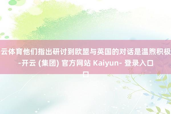 开云体育他们指出研讨到欧盟与英国的对话是温煦积极的-开云 (集团) 官方网站 Kaiyun- 登录入口