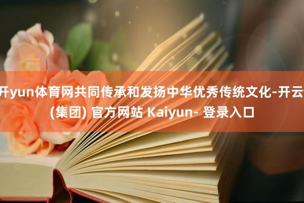 开yun体育网共同传承和发扬中华优秀传统文化-开云 (集团) 官方网站 Kaiyun- 登录入口