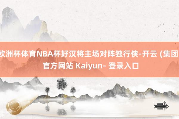欧洲杯体育NBA杯好汉将主场对阵独行侠-开云 (集团) 官方网站 Kaiyun- 登录入口