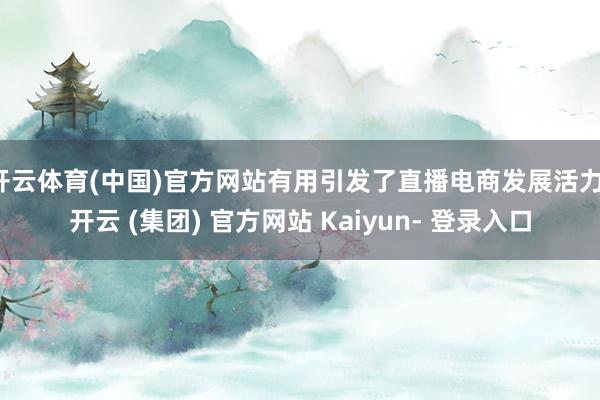 开云体育(中国)官方网站有用引发了直播电商发展活力-开云 (集团) 官方网站 Kaiyun- 登录入口
