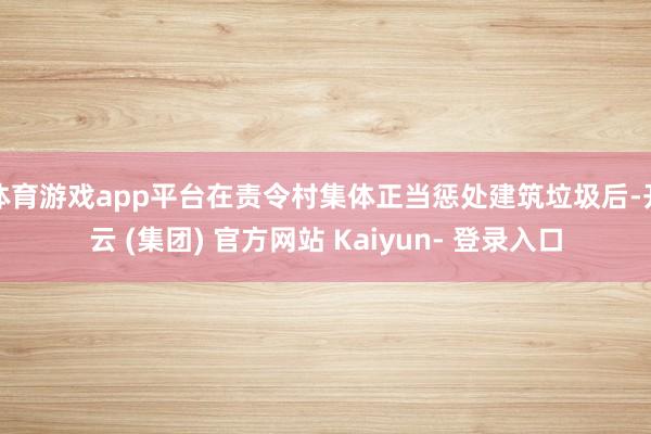 体育游戏app平台在责令村集体正当惩处建筑垃圾后-开云 (集团) 官方网站 Kaiyun- 登录入口