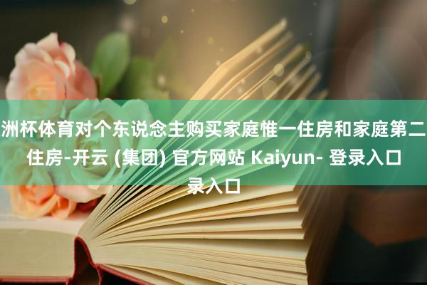 欧洲杯体育对个东说念主购买家庭惟一住房和家庭第二套住房-开云 (集团) 官方网站 Kaiyun- 登录入口