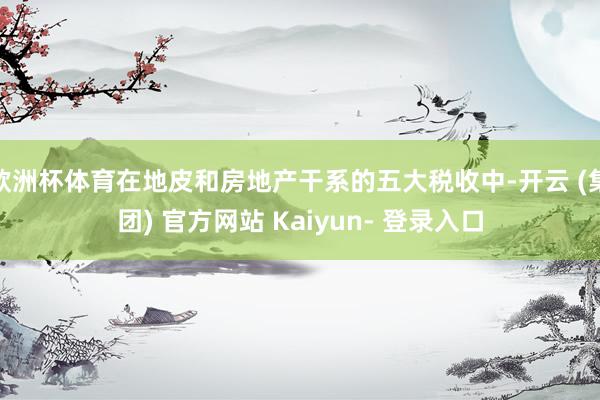 欧洲杯体育在地皮和房地产干系的五大税收中-开云 (集团) 官方网站 Kaiyun- 登录入口