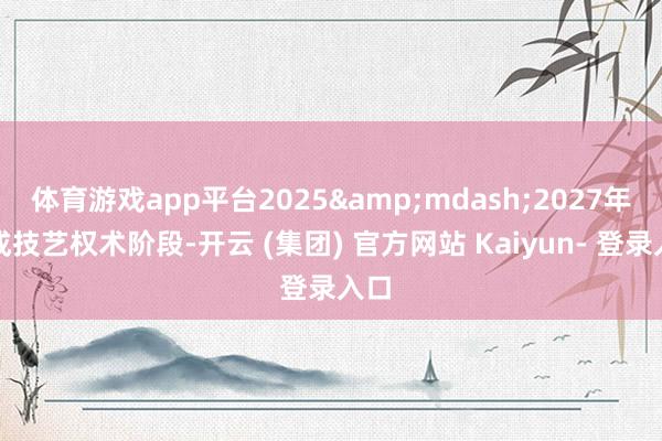 体育游戏app平台2025&mdash;2027年完成技艺权术阶段-开云 (集团) 官方网站 Kaiyun- 登录入口