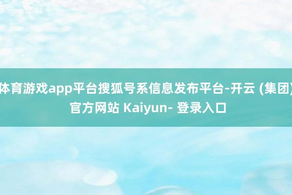 体育游戏app平台搜狐号系信息发布平台-开云 (集团) 官方网站 Kaiyun- 登录入口