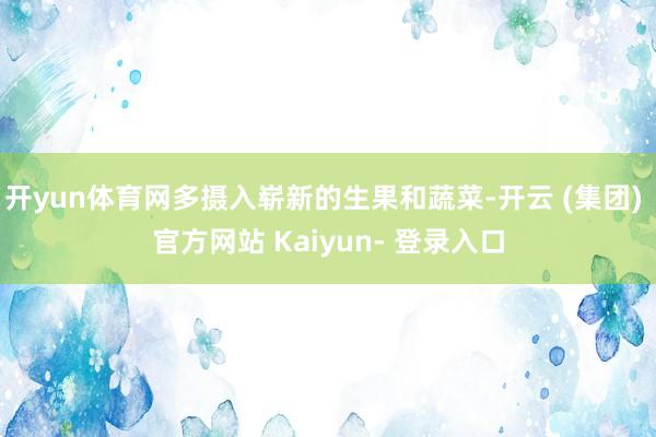 开yun体育网多摄入崭新的生果和蔬菜-开云 (集团) 官方网站 Kaiyun- 登录入口