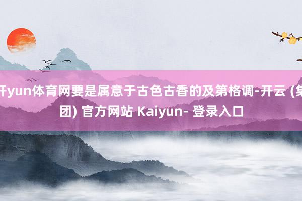 开yun体育网要是属意于古色古香的及第格调-开云 (集团) 官方网站 Kaiyun- 登录入口