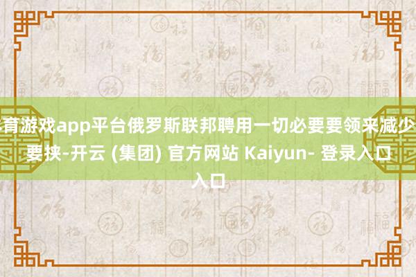 体育游戏app平台俄罗斯联邦聘用一切必要要领来减少核要挟-开云 (集团) 官方网站 Kaiyun- 登录入口