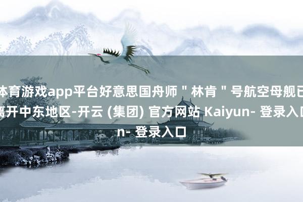 体育游戏app平台好意思国舟师＂林肯＂号航空母舰已离开中东地区-开云 (集团) 官方网站 Kaiyun- 登录入口