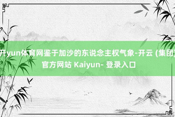 开yun体育网鉴于加沙的东说念主权气象-开云 (集团) 官方网站 Kaiyun- 登录入口