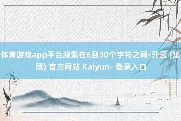 体育游戏app平台频繁在6到30个字符之间-开云 (集团) 官方网站 Kaiyun- 登录入口