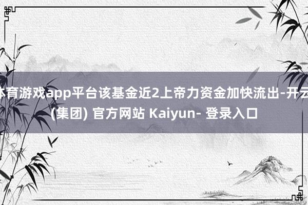 体育游戏app平台该基金近2上帝力资金加快流出-开云 (集团) 官方网站 Kaiyun- 登录入口