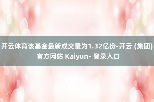 开云体育该基金最新成交量为1.32亿份-开云 (集团) 官方网站 Kaiyun- 登录入口
