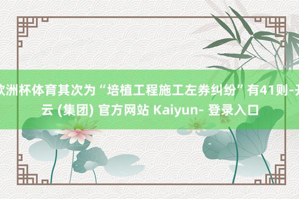 欧洲杯体育其次为“培植工程施工左券纠纷”有41则-开云 (集团) 官方网站 Kaiyun- 登录入口
